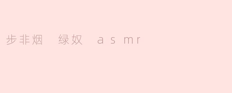 步非烟 绿奴 asmr